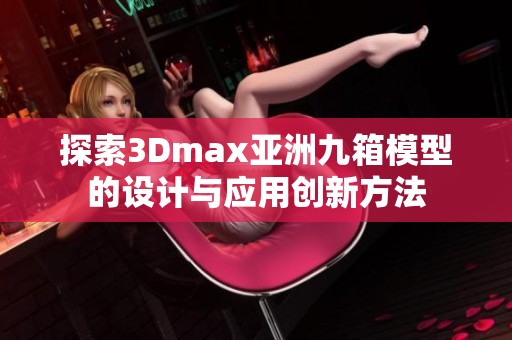 探索3Dmax亚洲九箱模型的设计与应用创新方法