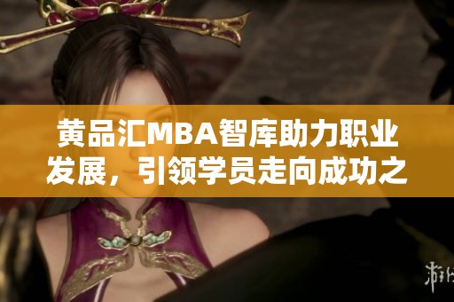 黄品汇MBA智库助力职业发展，引领学员走向成功之路