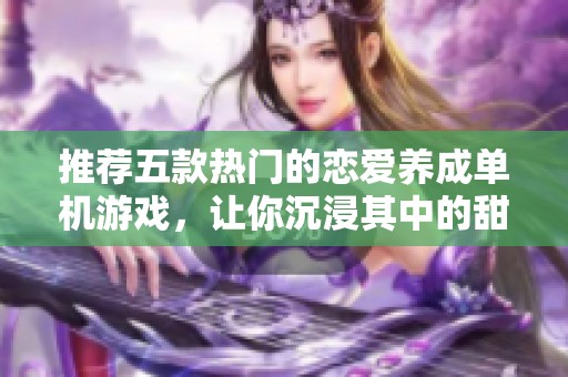 推荐五款热门的恋爱养成单机游戏，让你沉浸其中的甜蜜体验