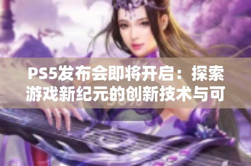 PS5发布会即将开启：探索游戏新纪元的创新技术与可能性