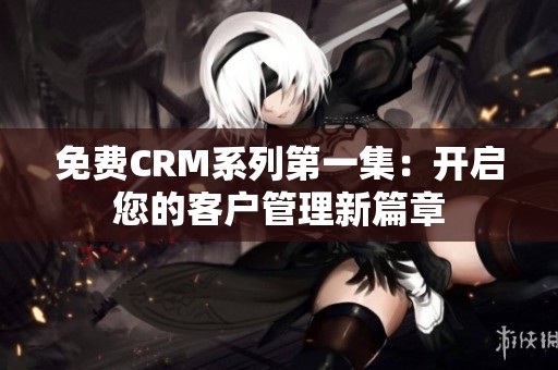 免费CRM系列第一集：开启您的客户管理新篇章