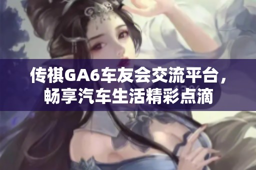 传祺GA6车友会交流平台，畅享汽车生活精彩点滴