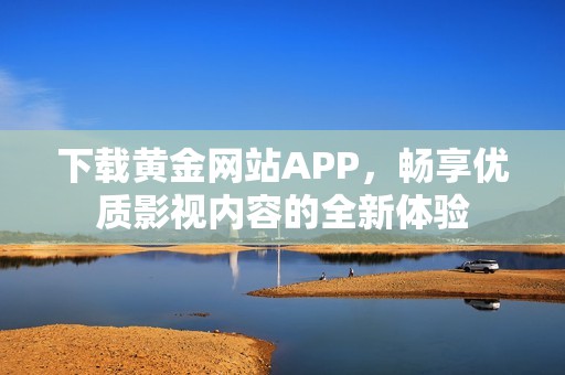 下载黄金网站APP，畅享优质影视内容的全新体验