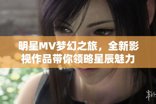 明星MV梦幻之旅，全新影视作品带你领略星辰魅力