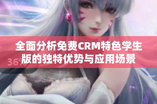 全面分析免费CRM特色学生版的独特优势与应用场景