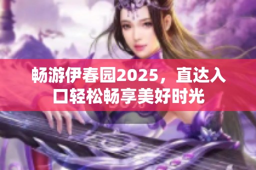 畅游伊春园2025，直达入口轻松畅享美好时光