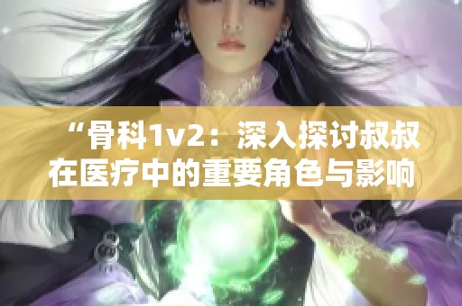 “骨科1v2：深入探讨叔叔在医疗中的重要角色与影响”