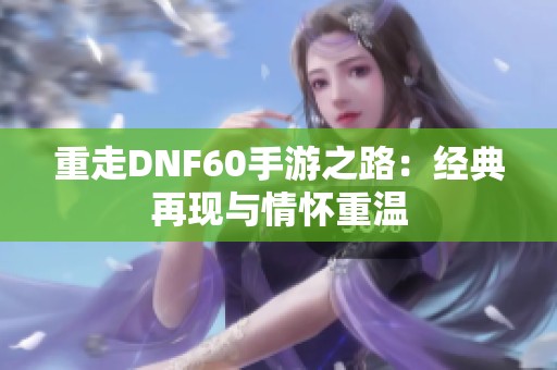 重走DNF60手游之路：经典再现与情怀重温