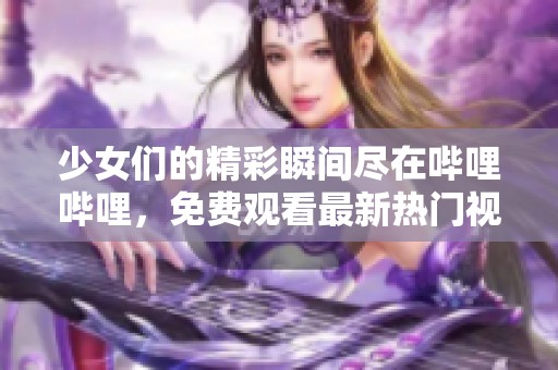 少女们的精彩瞬间尽在哔哩哔哩，免费观看最新热门视频