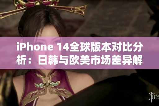 iPhone 14全球版本对比分析：日韩与欧美市场差异解读