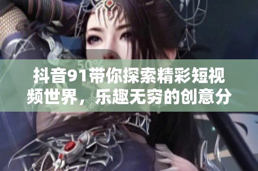 抖音91带你探索精彩短视频世界，乐趣无穷的创意分享平台