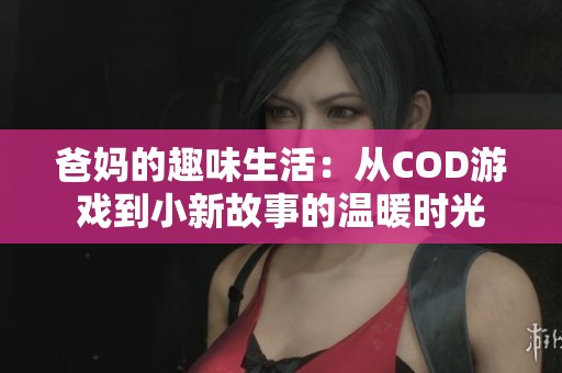 爸妈的趣味生活：从COD游戏到小新故事的温暖时光