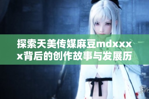 探索天美传媒麻豆mdxxxx背后的创作故事与发展历程