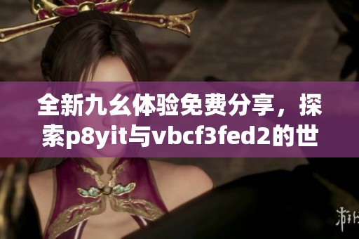 全新九幺体验免费分享，探索p8yit与vbcf3fed2的世界