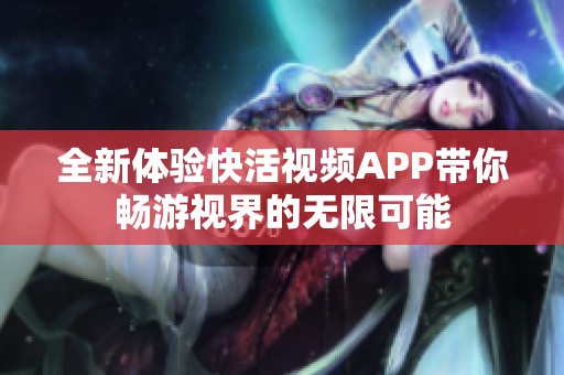 全新体验快活视频APP带你畅游视界的无限可能