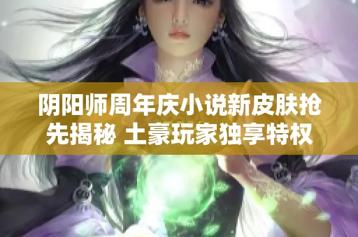 阴阳师周年庆小说新皮肤抢先揭秘 土豪玩家独享特权