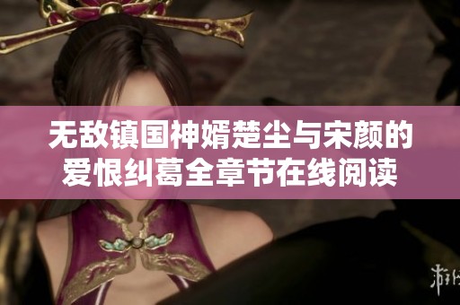 无敌镇国神婿楚尘与宋颜的爱恨纠葛全章节在线阅读