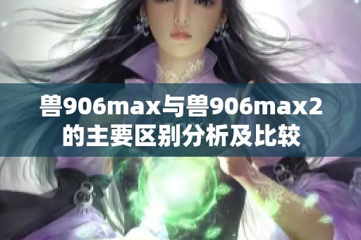 兽906max与兽906max2的主要区别分析及比较