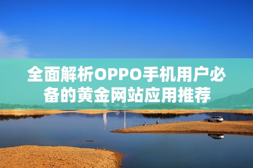 全面解析OPPO手机用户必备的黄金网站应用推荐