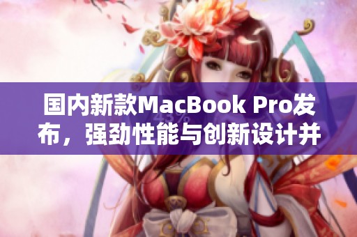 国内新款MacBook Pro发布，强劲性能与创新设计并存