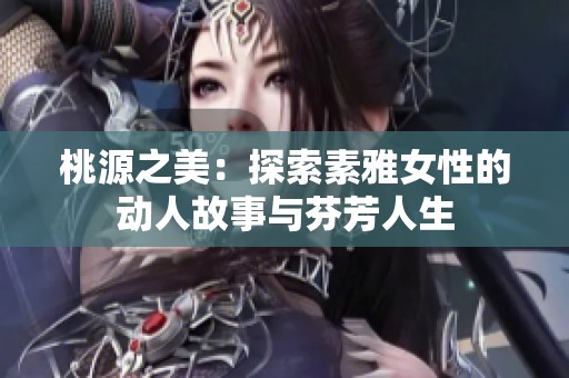 桃源之美：探索素雅女性的动人故事与芬芳人生