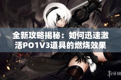 全新攻略揭秘：如何迅速激活PO1V3道具的燃烧效果