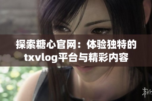 探索糖心官网：体验独特的txvlog平台与精彩内容