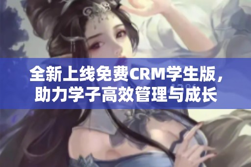 全新上线免费CRM学生版，助力学子高效管理与成长