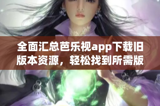 全面汇总芭乐视app下载旧版本资源，轻松找到所需版本