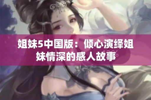 姐妹5中国版：倾心演绎姐妹情深的感人故事