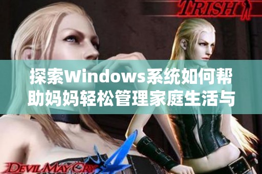 探索Windows系统如何帮助妈妈轻松管理家庭生活与工作任务