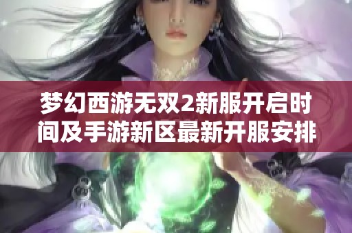 梦幻西游无双2新服开启时间及手游新区最新开服安排揭秘