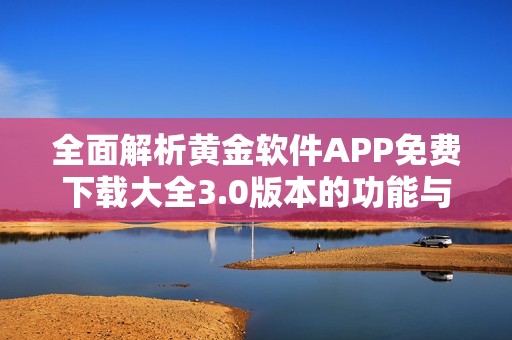 全面解析黄金软件APP免费下载大全3.0版本的功能与优势