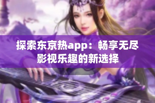 探索东京热app：畅享无尽影视乐趣的新选择