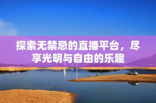 探索无禁忌的直播平台，尽享光明与自由的乐趣