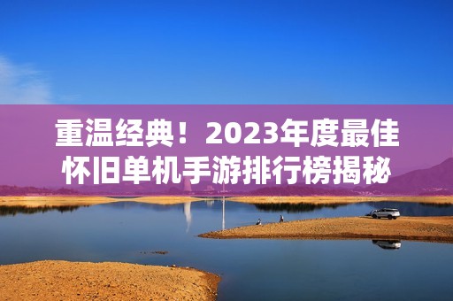 重温经典！2023年度最佳怀旧单机手游排行榜揭秘