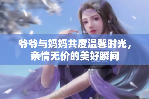 爷爷与妈妈共度温馨时光，亲情无价的美好瞬间