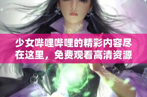 少女哔哩哔哩的精彩内容尽在这里，免费观看高清资源