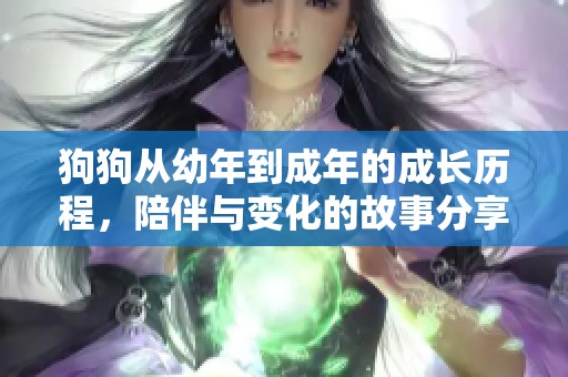 狗狗从幼年到成年的成长历程，陪伴与变化的故事分享