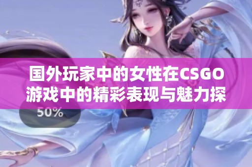 国外玩家中的女性在CSGO游戏中的精彩表现与魅力探秘