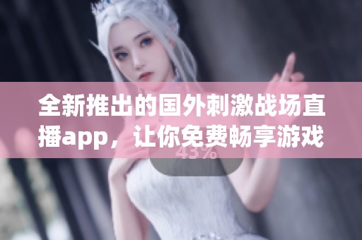 全新推出的国外刺激战场直播app，让你免费畅享游戏乐趣