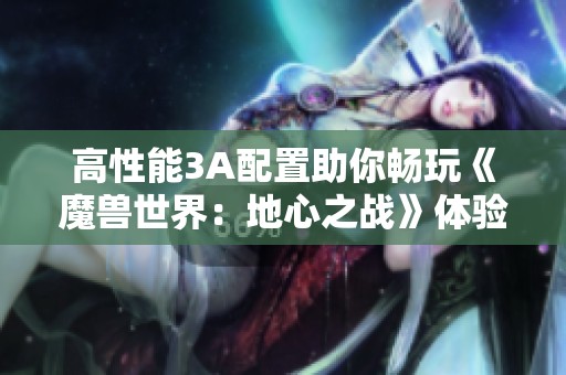 高性能3A配置助你畅玩《魔兽世界：地心之战》体验升级