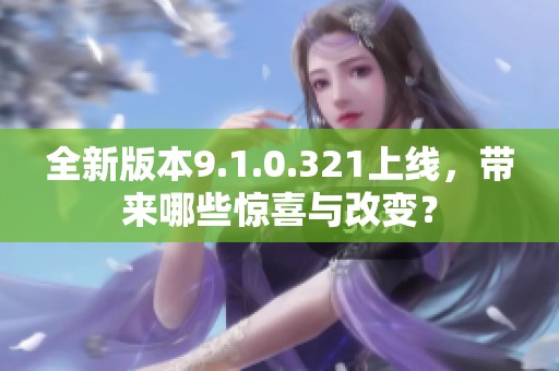 全新版本9.1.0.321上线，带来哪些惊喜与改变？