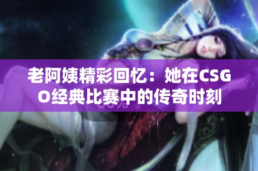 老阿姨精彩回忆：她在CSGO经典比赛中的传奇时刻