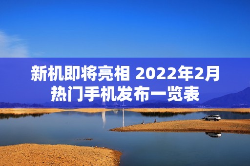 新机即将亮相 2022年2月热门手机发布一览表