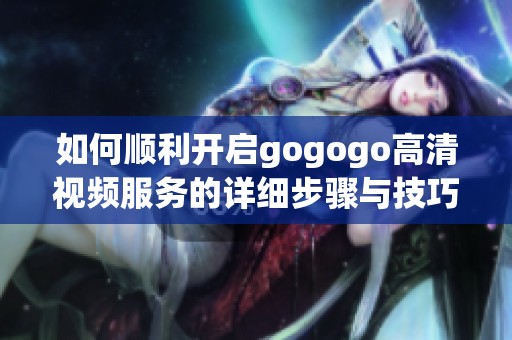 如何顺利开启gogogo高清视频服务的详细步骤与技巧