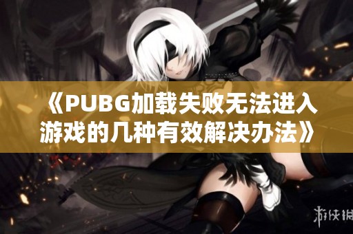 《PUBG加载失败无法进入游戏的几种有效解决办法》