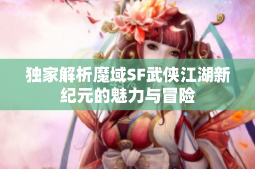 独家解析魔域SF武侠江湖新纪元的魅力与冒险