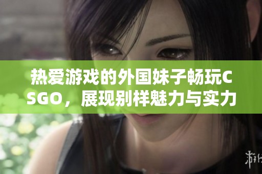 热爱游戏的外国妹子畅玩CSGO，展现别样魅力与实力