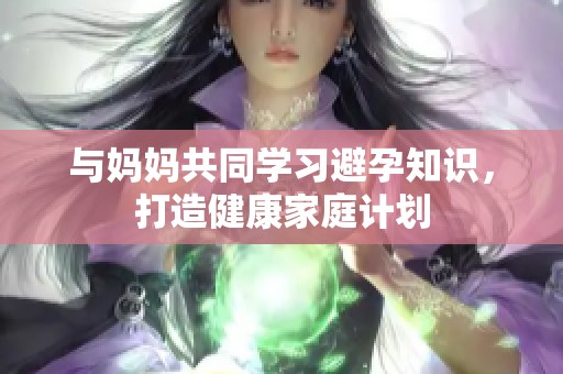 与妈妈共同学习避孕知识，打造健康家庭计划